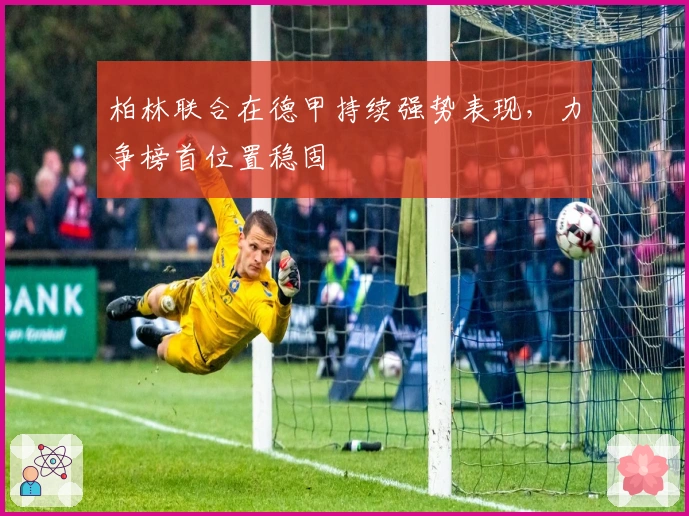 柏林联合在德甲持续强势表现，力争榜首位置稳固