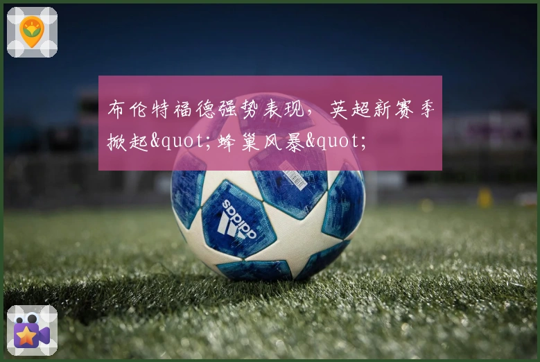 布伦特福德强势表现，英超新赛季掀起"蜂巢风暴"