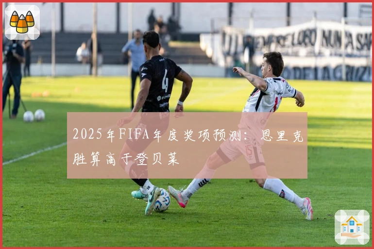 2025年FIFA年度奖项预测:恩里克胜算高于登贝莱