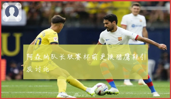阿森纳队长联赛杯前更换猎鹰鞋引发讨论