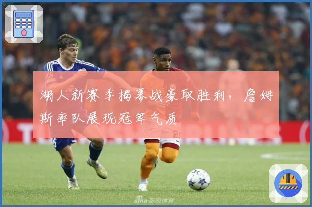 湖人新赛季揭幕战豪取胜利，詹姆斯率队展现冠军气质