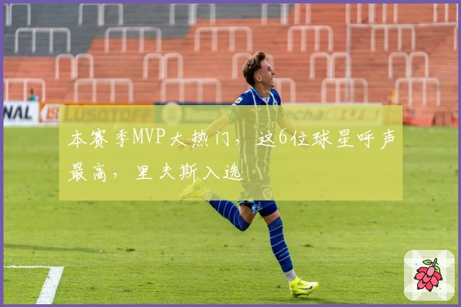 本赛季MVP大热门，这6位球星呼声最高，里夫斯入选