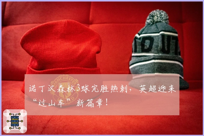 诺丁汉森林3球完胜热刺,英超迎来“过山车”新篇章!