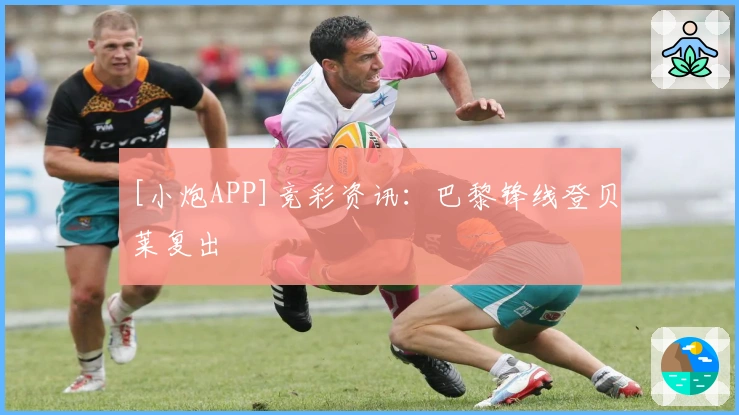 [小炮APP]竞彩资讯：巴黎锋线登贝莱复出