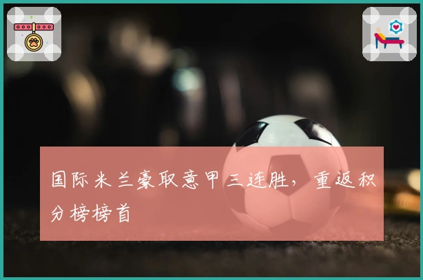 国际米兰豪取意甲三连胜，重返积分榜榜首