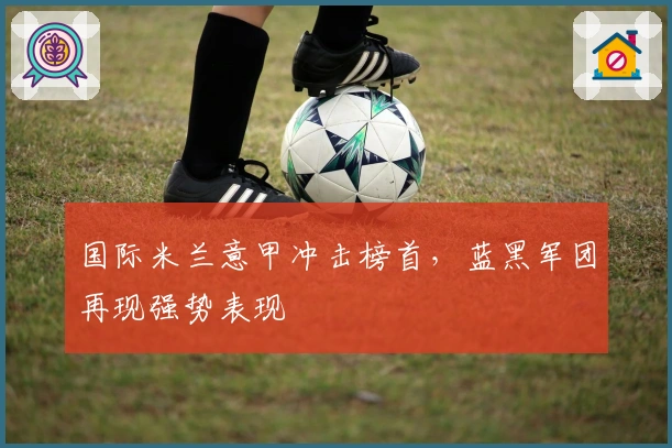 国际米兰意甲冲击榜首，蓝黑军团再现强势表现