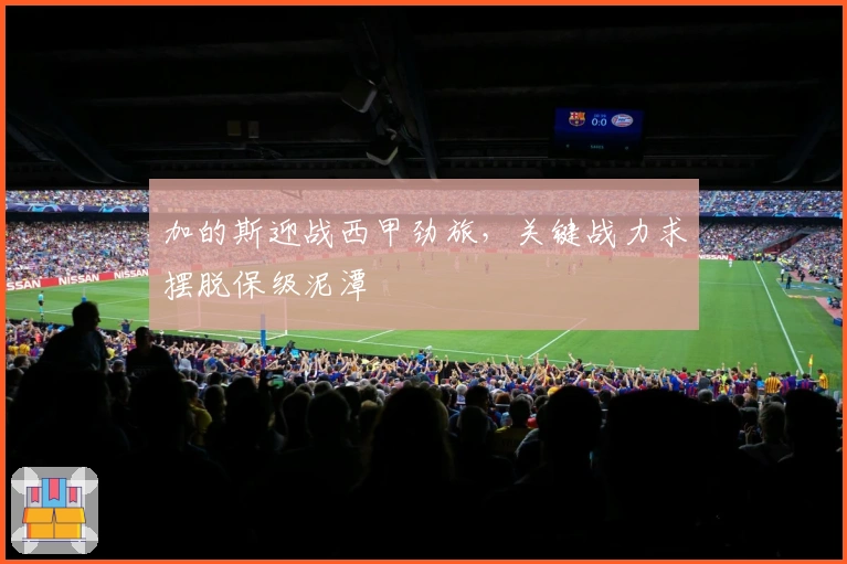 加的斯迎战西甲劲旅，关键战力求摆脱保级泥潭