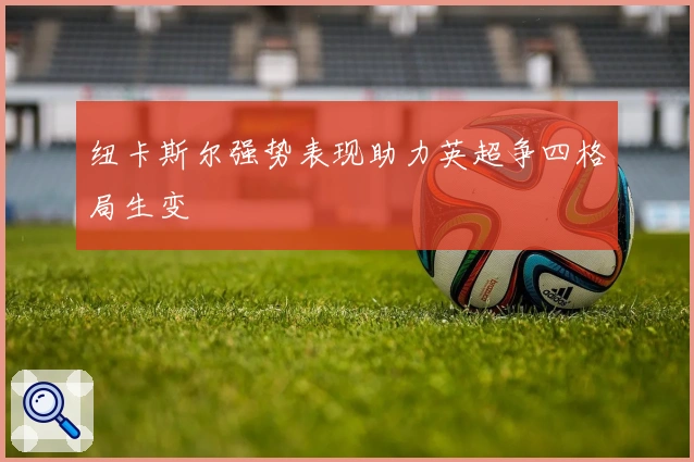 纽卡斯尔强势表现助力英超争四格局生变