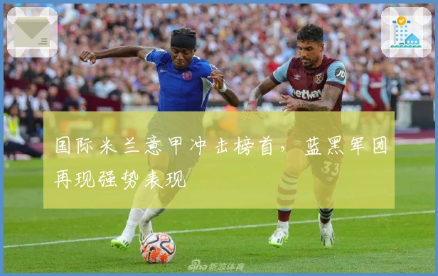 国际米兰意甲冲击榜首，蓝黑军团再现强势表现