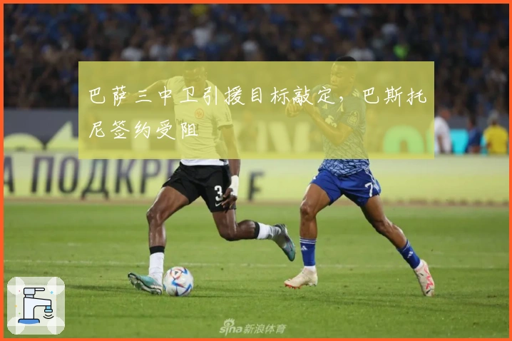 巴萨三中卫引援目标敲定，巴斯托尼签约受阻