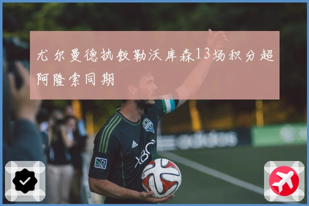 尤尔曼德执教勒沃库森13场积分超阿隆索同期