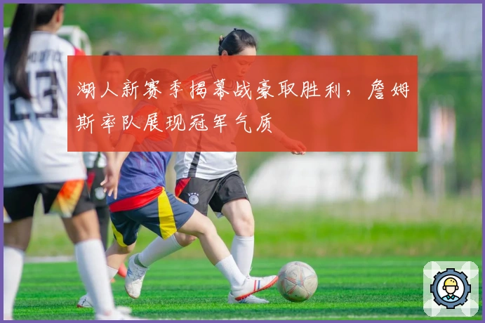 湖人新赛季揭幕战豪取胜利，詹姆斯率队展现冠军气质