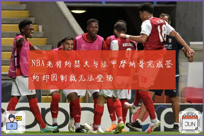 NBA老将约瑟夫与法甲摩纳哥完成签约却因制裁无法登场