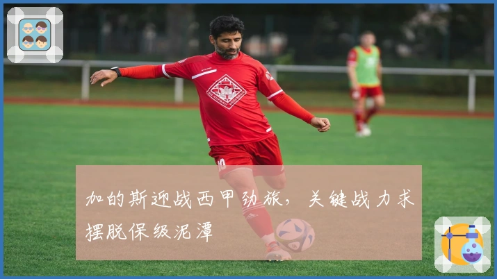 加的斯迎战西甲劲旅，关键战力求摆脱保级泥潭