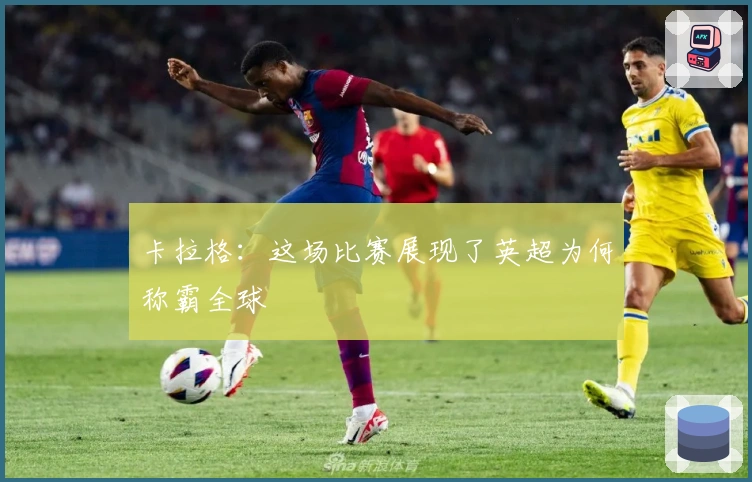 卡拉格：这场比赛展现了英超为何称霸全球