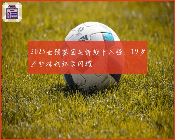 2025世预赛国足折戟十八强，19岁王钰栋创纪录闪耀