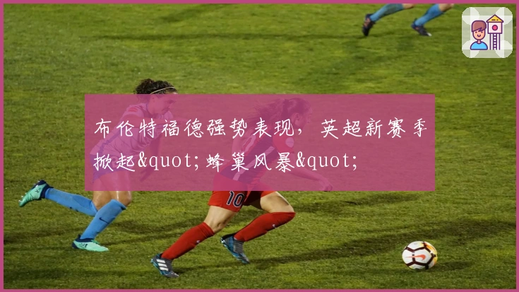 布伦特福德强势表现，英超新赛季掀起"蜂巢风暴"