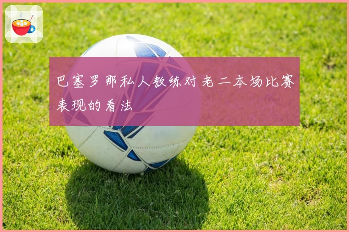 巴塞罗那私人教练对老二本场比赛表现的看法