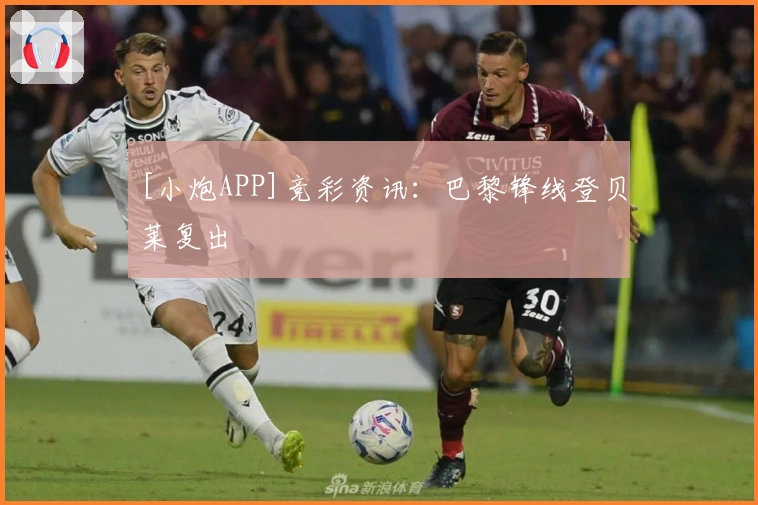 [小炮APP]竞彩资讯：巴黎锋线登贝莱复出