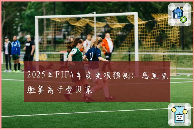 2025年FIFA年度奖项预测：恩里克胜算高于登贝莱