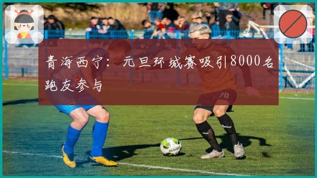 青海西宁：元旦环城赛吸引8000名跑友参与