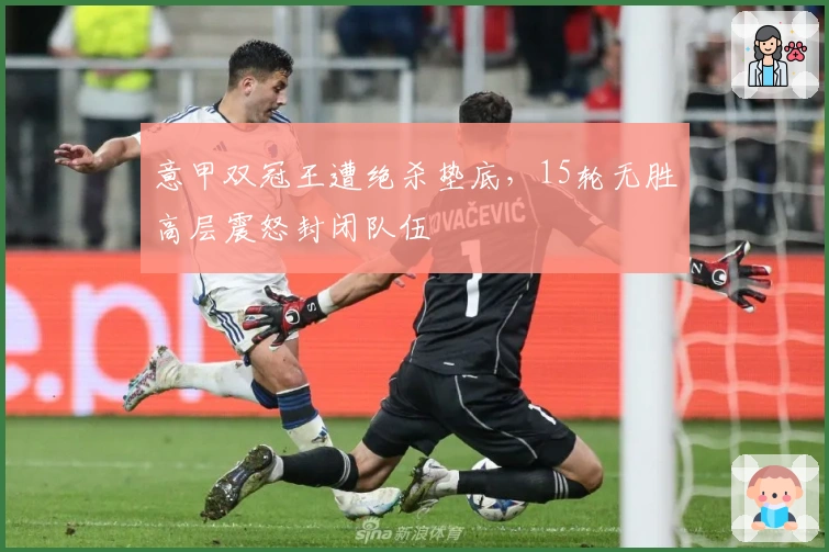 意甲双冠王遭绝杀垫底，15轮无胜高层震怒封闭队伍